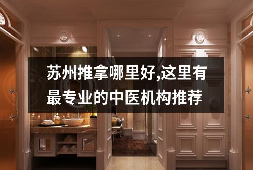 苏州推拿哪里好,这里有最专业的中医机构推荐