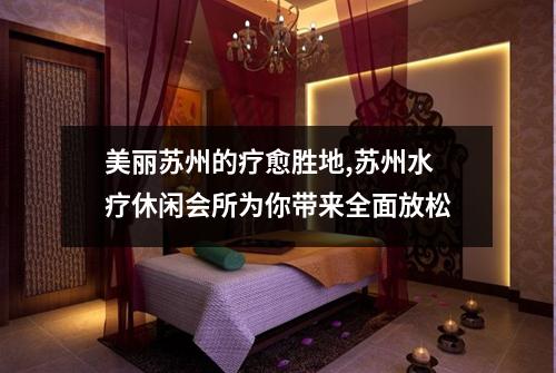 美丽苏州的疗愈胜地,苏州水疗休闲会所为你带来全面放松