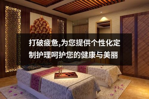 打破疲惫,为您提供个性化定制护理呵护您的健康与美丽
