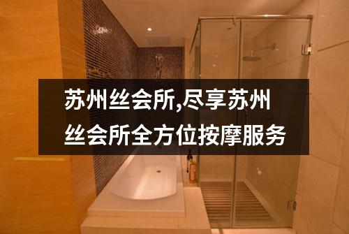 苏州丝会所,尽享苏州丝会所全方位按摩服务