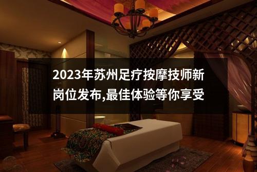 2023年苏州足疗按摩技师新岗位发布,最佳体验等你享受