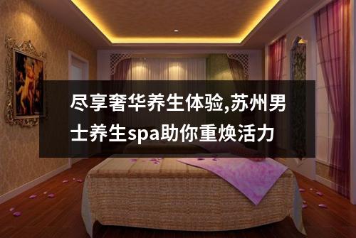 尽享奢华养生体验,苏州男士养生spa助你重焕活力