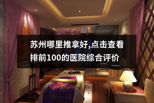 苏州哪里推拿好,点击查看排前100的医院综合评价