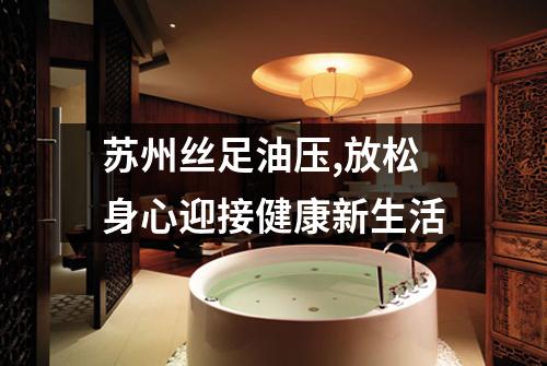 苏州丝足油压,放松身心迎接健康新生活