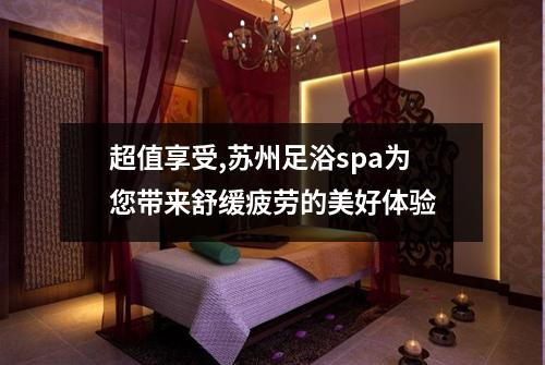 超值享受,苏州足浴spa为您带来舒缓疲劳的美好体验