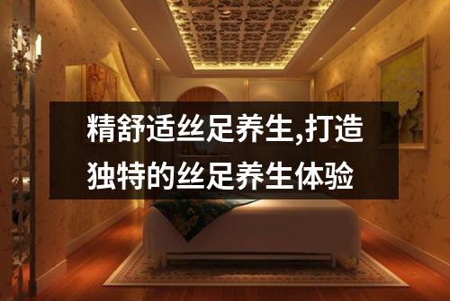 精舒适丝足养生,打造独特的丝足养生体验