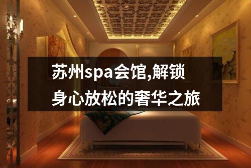 苏州spa会馆,解锁身心放松的奢华之旅
