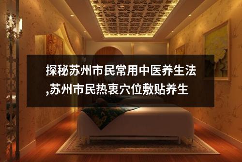 探秘苏州市民常用中医养生法,苏州市民热衷穴位敷贴养生