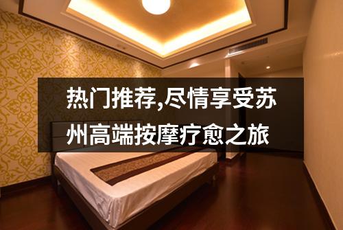 热门推荐,尽情享受苏州高端按摩疗愈之旅