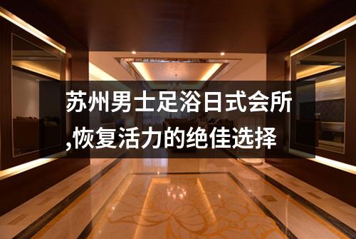 苏州男士足浴日式会所,恢复活力的绝佳选择