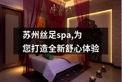 苏州丝足spa,为您打造全新舒心体验