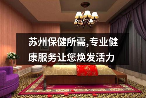 苏州保健所需,专业健康服务让您焕发活力