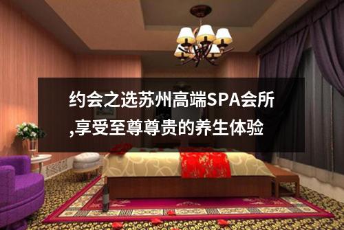 约会之选苏州高端SPA会所,享受至尊尊贵的养生体验