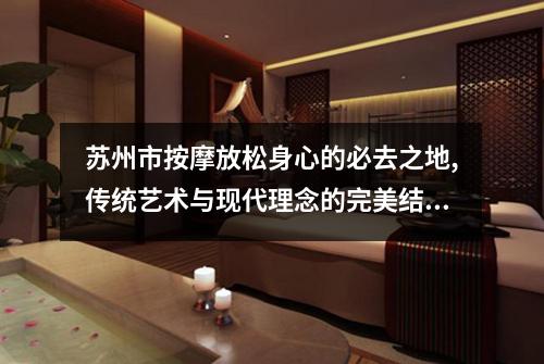 苏州市按摩放松身心的必去之地,传统艺术与现代理念的完美结合