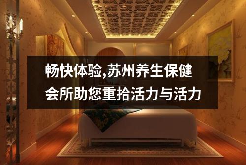 畅快体验,苏州养生保健会所助您重拾活力与活力