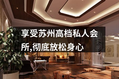 享受苏州高档私人会所,彻底放松身心