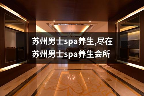 苏州男士spa养生,尽在苏州男士spa养生会所