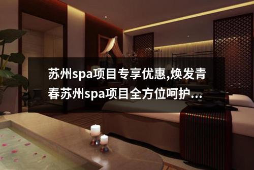 苏州spa项目专享优惠,焕发青春苏州spa项目全方位呵护你的身心