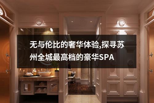 无与伦比的奢华体验,探寻苏州全城最高档的豪华SPA