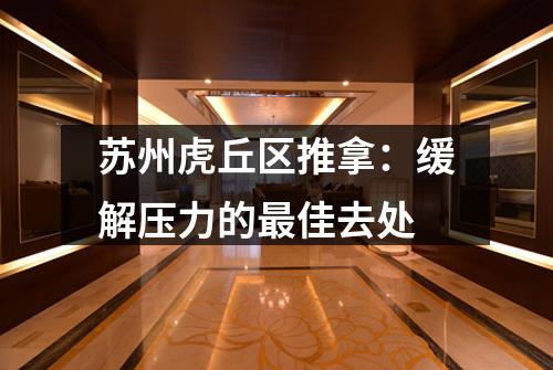 苏州虎丘区推拿：缓解压力的最佳去处