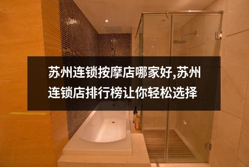 苏州连锁按摩店哪家好,苏州连锁店排行榜让你轻松选择