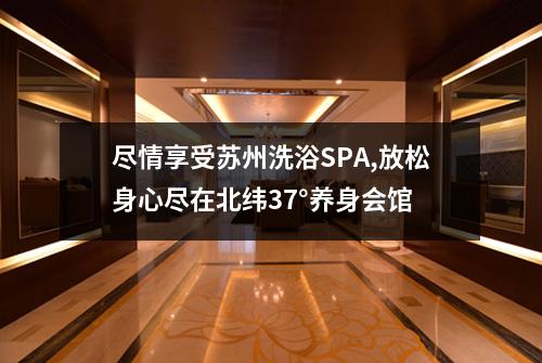 尽情享受苏州洗浴SPA,放松身心尽在北纬37°养身会馆