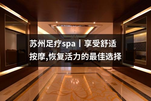 苏州足疗spa丨享受舒适按摩,恢复活力的最佳选择