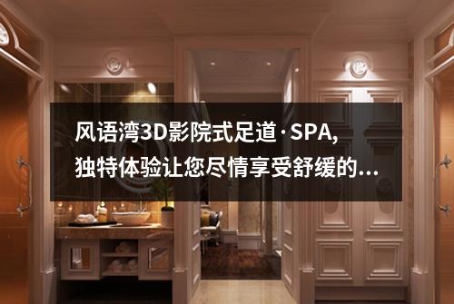 风语湾3D影院式足道·SPA,独特体验让您尽情享受舒缓的足疗按摩
