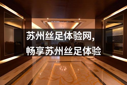 苏州丝足体验网,畅享苏州丝足体验