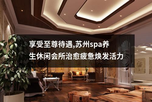 享受至尊待遇,苏州spa养生休闲会所治愈疲惫焕发活力