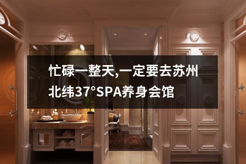 忙碌一整天,一定要去苏州北纬37°SPA养身会馆
