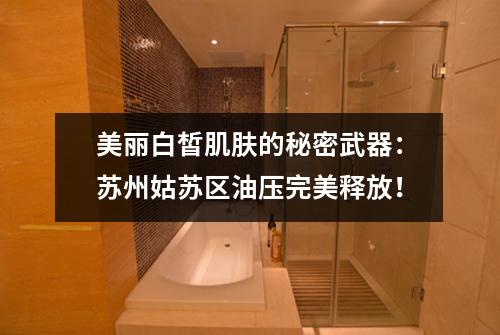 美丽白皙肌肤的秘密武器：苏州姑苏区油压完美释放！