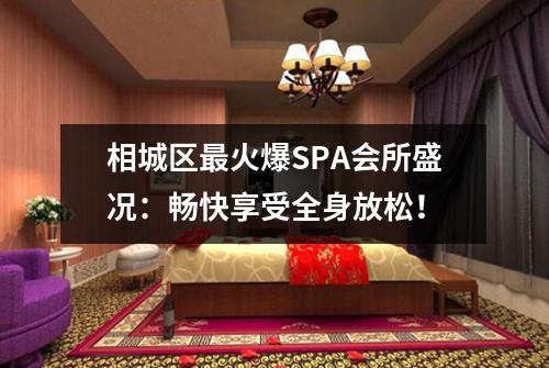 相城区最火爆SPA会所盛况：畅快享受全身放松！