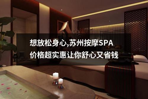 想放松身心,苏州按摩SPA价格超实惠让你舒心又省钱