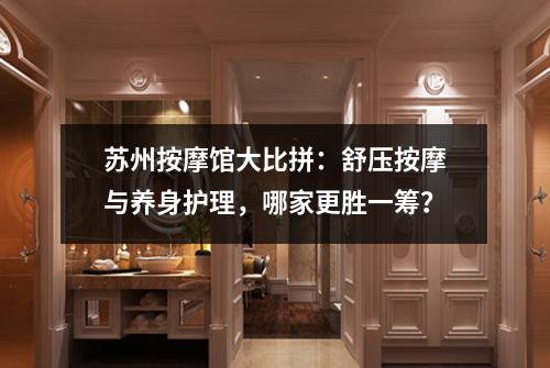 苏州按摩馆大比拼：舒压按摩与养身护理，哪家更胜一筹？