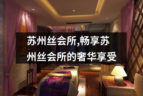 苏州丝会所,畅享苏州丝会所的奢华享受