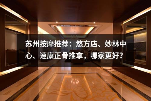 苏州按摩推荐：悠方店、妙林中心、速康正骨推拿，哪家更好？