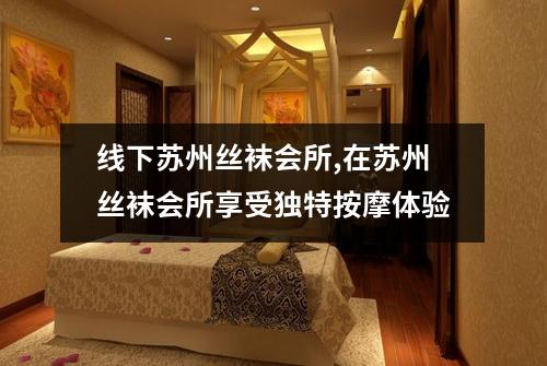 线下苏州丝袜会所,在苏州丝袜会所享受独特按摩体验