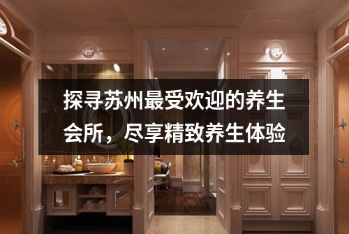 探寻苏州最受欢迎的养生会所，尽享精致养生体验