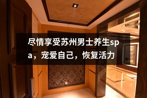 尽情享受苏州男士养生spa，宠爱自己，恢复活力