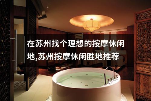 在苏州找个理想的按摩休闲地,苏州按摩休闲胜地推荐