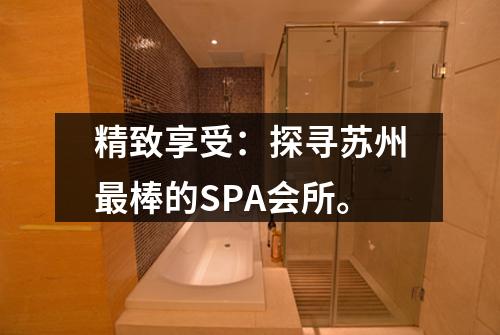 精致享受：探寻苏州最棒的SPA会所。