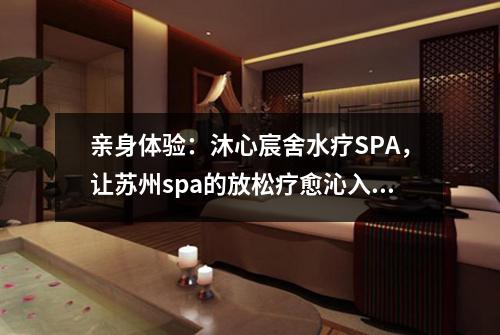 亲身体验：沐心宸舍水疗SPA，让苏州spa的放松疗愈沁入心灵！