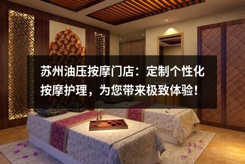 苏州油压按摩门店：定制个性化按摩护理，为您带来极致体验！