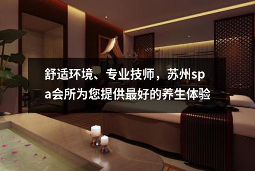 舒适环境、专业技师，苏州spa会所为您提供最好的养生体验