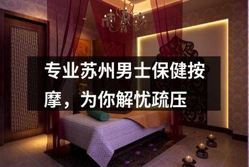 专业苏州男士保健按摩，为你解忧疏压