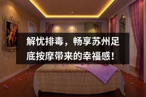 解忧排毒，畅享苏州足底按摩带来的幸福感！