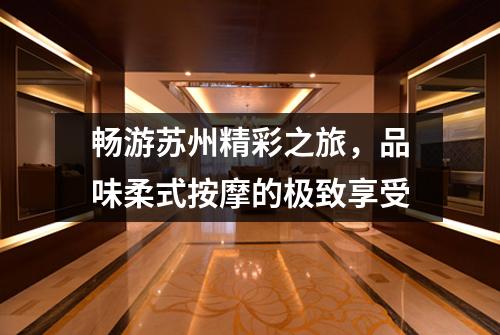 畅游苏州精彩之旅，品味柔式按摩的极致享受