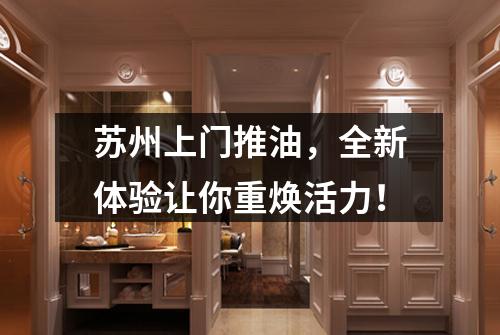 苏州上门推油，全新体验让你重焕活力！