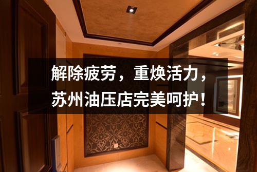解除疲劳，重焕活力，苏州油压店完美呵护！